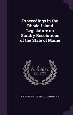 Proceedings in the Rhode-Island Legislature on Sundry Resolutions of the State of Maine