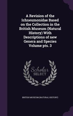A Revision of the Ichneumonidae Based on the Collection in the British Museum (Natural History) With Descriptions of new Genera and Species Volume pts