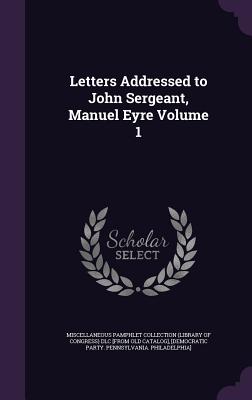 Letters Addressed to John Sergeant, Manuel Eyre Volume 1