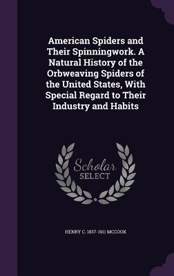 American Spiders and Their Spinningwork. a Natural History of the Orbweaving Spiders of the United States, with Special Regard to Their Industry and H