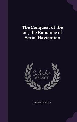 The Conquest of the air; the Romance of Aerial Navigation