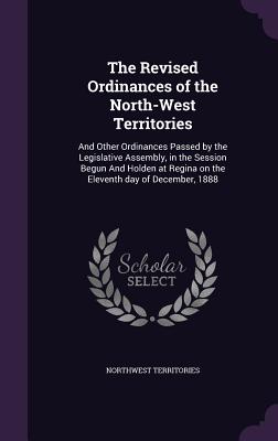 The Revised Ordinances of the North-West Territories: And Other Ordinances Passed by the Legislative Assembly, in the Session Begun And Holden at Regi