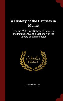 A History of the Baptists in Maine: Together with Brief Notices of Societies and Institutions, and a Dictionary of the Labors of Each Minister