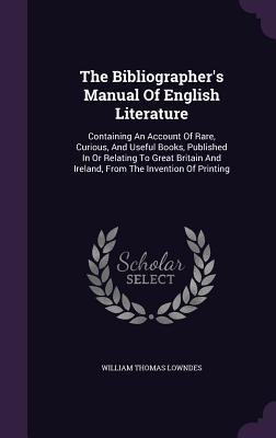 The Bibliographer's Manual Of English Literature: Containing An Account Of Rare, Curious, And Useful Books, Published In Or Relating To Great Britain