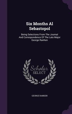 Six Months Al Sebastopol: Being Selections From The Journal And Correspondence Of The Late Major George Ranhen