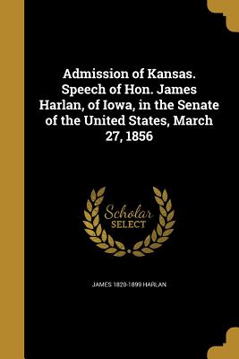 Admission of Kansas. Speech of Hon. James Harlan, of Iowa, in the Senate of the United States, March 27, 1856