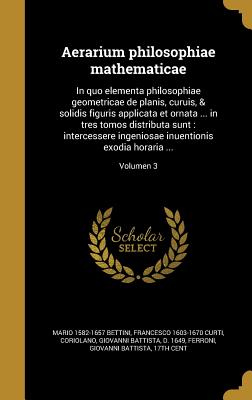 Aerarium Philosophiae Mathematicae: In Quo Elementa Philosophiae Geometricae de Planis, Curuis, & Solidis Figuris Applicata Et Ornata ... in Tres Tomo