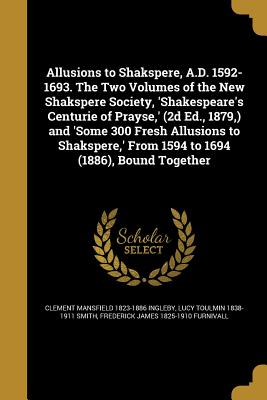 Allusions to Shakspere, A.D. 1592-1693. The Two Volumes of the New Shakspere Society, 'Shakespeare's Centurie of Prayse, ' (2d Ed., 1879, ) and 'Some
