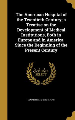 The American Hospital of the Twentieth Century; a Treatise on the Development of Medical Institutions, Both in Europe and in America, Since the Beginn