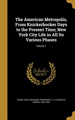 The American Metropolis, From Knickerbocker Days to the Present Time; New York City Life in All Its Various Phases; Volume 1