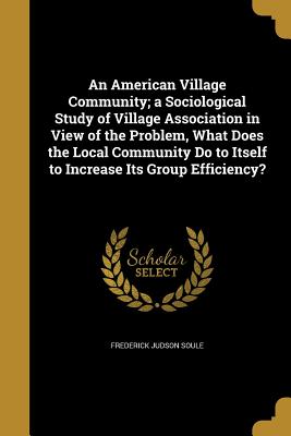 An American Village Community; a Sociological Study of Village Association in View of the Problem, What Does the Local Community Do to Itself to Incre