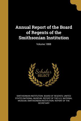 Annual Report of the Board of Regents of the Smithsonian Institution; Volume 1888
