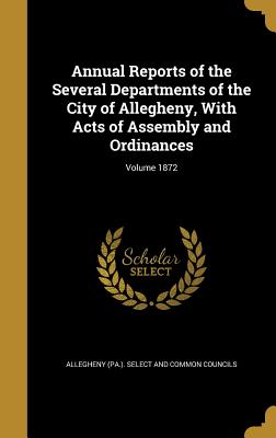 Annual Reports of the Several Departments of the City of Allegheny, with Acts of Assembly and Ordinances; Volume 1872