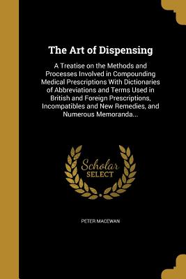 The Art of Dispensing: A Treatise on the Methods and Processes Involved in Compounding Medical Prescriptions With Dictionaries of Abbreviatio