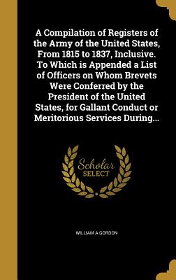A Compilation of Registers of the Army of the United States, From 1815 to 1837, Inclusive. To Which is Appended a List of Officers on Whom Brevets Wer