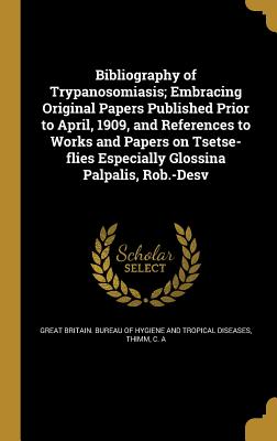 Bibliography of Trypanosomiasis; Embracing Original Papers Published Prior to April, 1909, and References to Works and Papers on Tsetse-flies Especial