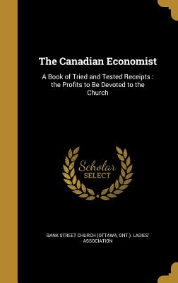 The Canadian Economist: A Book of Tried and Tested Receipts: the Profits to Be Devoted to the Church