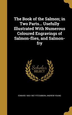 The Book of the Salmon; In Two Parts... Usefully Illustrated with Numerous Coloured Engravings of Salmon-Flies, and Salmon-Fry