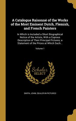 A Catalogue Raisonné of the Works of the Most Eminent Dutch, Flemish, and French Painters: In Which is Included a Short Biographical Notice of the Art