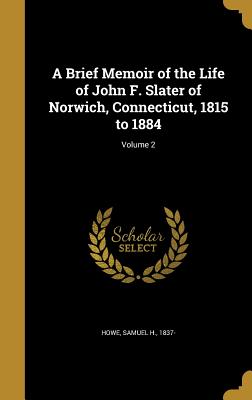 A Brief Memoir of the Life of John F. Slater of Norwich, Connecticut, 1815 to 1884; Volume 2