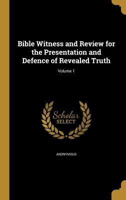 Bible Witness and Review for the Presentation and Defence of Revealed Truth; Volume 1