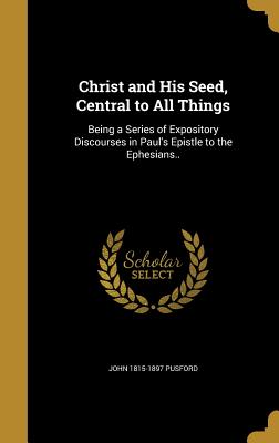 Christ and His Seed, Central to All Things: Being a Series of Expository Discourses in Paul's Epistle to the Ephesians..