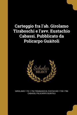 Carteggio fra l'ab. Girolamo Tiraboschi e l'avv. Eustachio Cabassi. Pubblicato da Policarpo Guàitoli