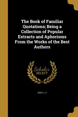 The Book of Familiar Quotations; Being a Collection of Popular Extracts and Aphorisms From the Works of the Best Authors