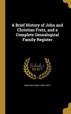 A Brief History of John and Christian Fretz, and a Complete Genealogical Family Register