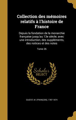 Collection Des Memoires Relatifs A L'Histoire de France: Depuis La Fondation de La Monarchie Francaise Jusqu'au 13e Siecle; Avec Une Introduction, Des