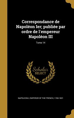 Correspondance de Napoléon Ier; publiée par ordre de l'empereur Napoléon III; Tome 14