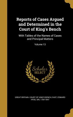 Reports of Cases Argued and Determined in the Court of King's Bench: With Tables of the Names of Cases and Principal Matters; Volume 13