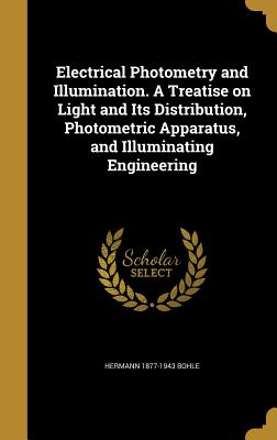 Electrical Photometry and Illumination. A Treatise on Light and Its Distribution, Photometric Apparatus, and Illuminating Engineering