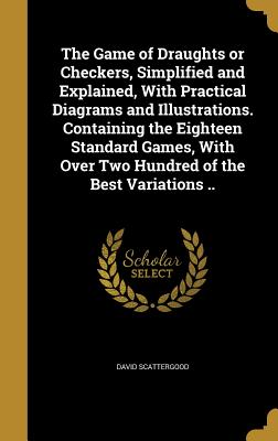 The Game of Draughts or Checkers, Simplified and Explained, With Practical Diagrams and Illustrations. Containing the Eighteen Standard Games, With Ov