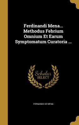 Ferdinandi Mena... Methodus Febrium Omnium Et Earum Symptomatum Curatoria ...
