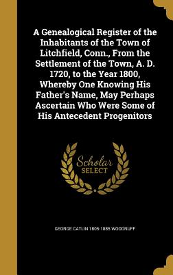 A Genealogical Register of the Inhabitants of the Town of Litchfield, Conn., From the Settlement of the Town, A. D. 1720, to the Year 1800, Whereby On