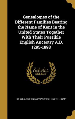 Genealogies of the Different Families Bearing the Name of Kent in the United States Together With Their Possible English Ancestry A.D. 1295-1898