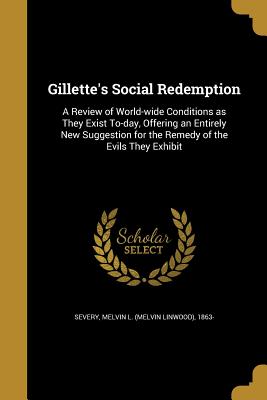 Gillette's Social Redemption: A Review of World-Wide Conditions as They Exist To-Day, Offering an Entirely New Suggestion for the Remedy of the Evil