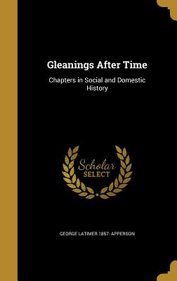 Gleanings After Time: Chapters in Social and Domestic History