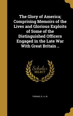 The Glory of America; Comprising Memoirs of the Lives and Glorious Exploits of Some of the Distinguished Officers Engaged in the Late War With Great B
