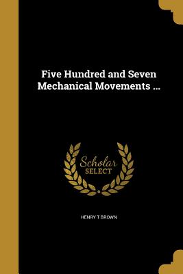 Five Hundred and Seven Mechanical Movements ...