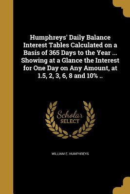 Humphreys' Daily Balance Interest Tables Calculated on a Basis of 365 Days to the Year ... Showing at a Glance the Interest for One Day on Any Amount,