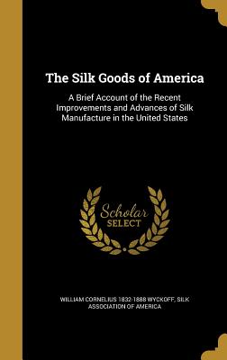 The Silk Goods of America: A Brief Account of the Recent Improvements and Advances of Silk Manufacture in the United States