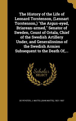 The History of the Life of Leonard Torstenson, (Lennart Torstenson, ) the Argus-eyed, Briarean-armed, Senator of Sweden, Count of Ortala, Chief of the