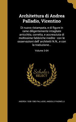Architettura Di Andrea Palladio, Vicentino: Di Nuovo Ristampata, E Di Figure in Rame Diligentemente Intagliate Arricchita, Corretta, E Accresciuta Di