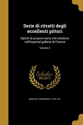Serie di ritratti degli eccellenti pittori: Dipinti di propria mano che esistono nell'Imperial galleria di Firenze; Volume 3