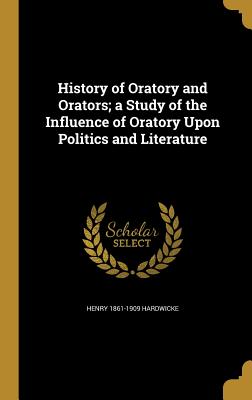 History of Oratory and Orators; a Study of the Influence of Oratory Upon Politics and Literature