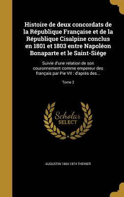 Histoire de Deux Concordats de La Republique Francaise Et de La Republique Cisalpine Conclus En 1801 Et 1803 Entre Napoleon Bonaparte Et Le Saint-Sieg