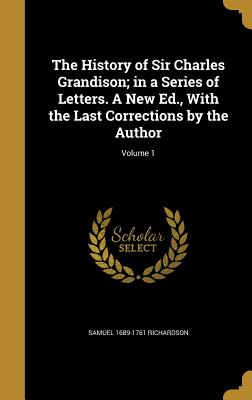 The History of Sir Charles Grandison; In a Series of Letters. a New Ed., with the Last Corrections by the Author; Volume 1