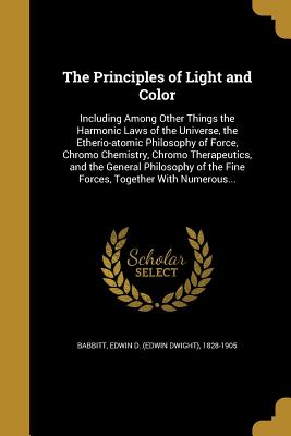 The Principles of Light and Color: Including Among Other Things the Harmonic Laws of the Universe, the Etherio-atomic Philosophy of Force, Chromo Chem
